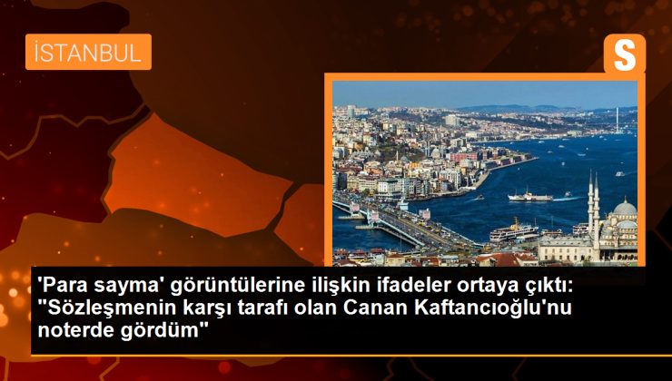 ‘Para sayma’ görüntülerine ilişkin ifadeler ortaya çıktı: “Sözleşmenin karşı tarafı olan Canan Kaftancıoğlu’nu noterde gördüm”